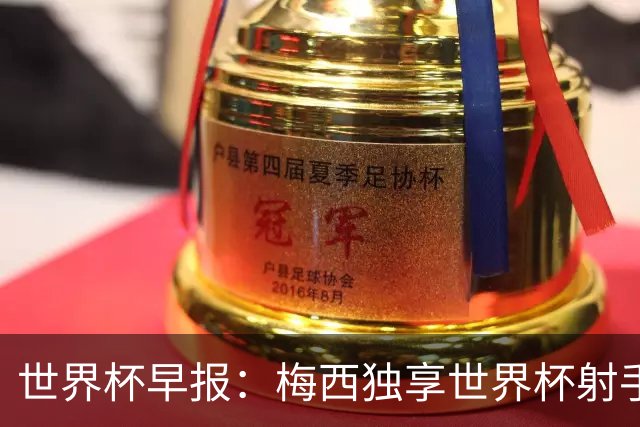 世界杯早报：梅西独享世界杯射手王，阿根廷2-0奥地利提前出线